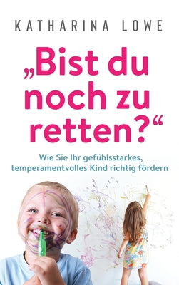 "Bist du noch zu retten?": Wie Sie Ihr gefhlsstarkes, temperamentvolles Kind richtig frdern (German Edition)